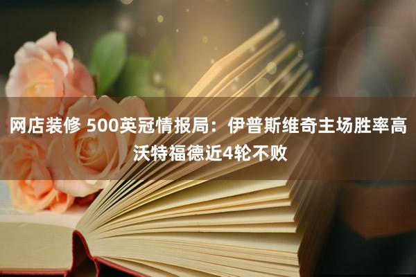 网店装修 500英冠情报局：伊普斯维奇主场胜率高 沃特福德近4轮不败