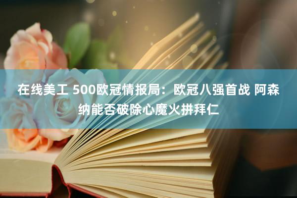 在线美工 500欧冠情报局：欧冠八强首战 阿森纳能否破除心魔火拼拜仁