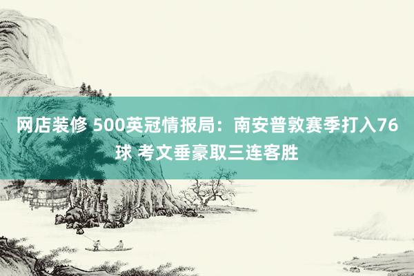 网店装修 500英冠情报局：南安普敦赛季打入76球 考文垂豪取三连客胜