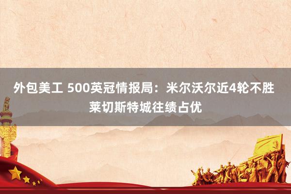 外包美工 500英冠情报局：米尔沃尔近4轮不胜 莱切斯特城往绩占优