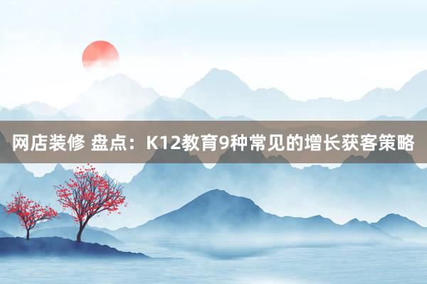 网店装修 盘点：K12教育9种常见的增长获客策略