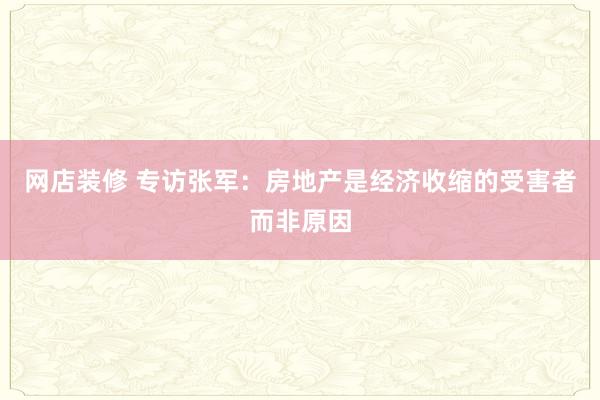 网店装修 专访张军：房地产是经济收缩的受害者而非原因