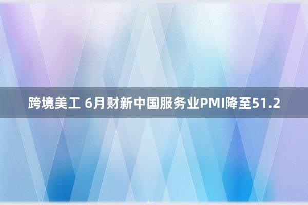 跨境美工 6月财新中国服务业PMI降至51.2