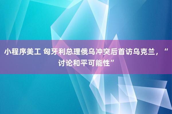 小程序美工 匈牙利总理俄乌冲突后首访乌克兰，“讨论和平可能性”