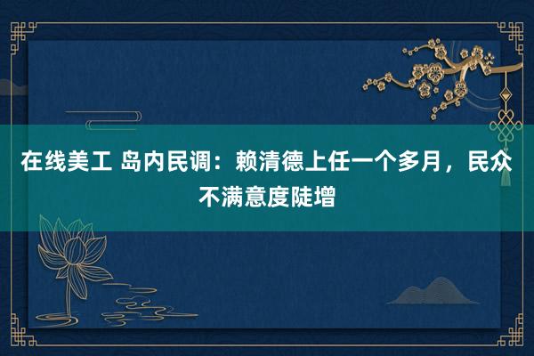 在线美工 岛内民调：赖清德上任一个多月，民众不满意度陡增