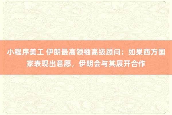 小程序美工 伊朗最高领袖高级顾问：如果西方国家表现出意愿，伊朗会与其展开合作