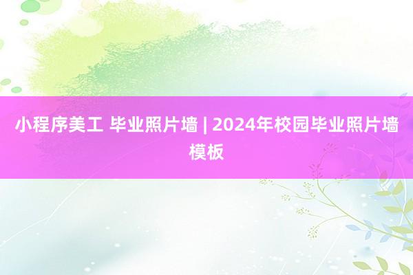 小程序美工 毕业照片墙 | 2024年校园毕业照片墙模板