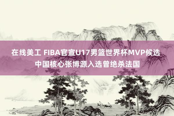 在线美工 FIBA官宣U17男篮世界杯MVP候选 中国核心张博源入选曾绝杀法国