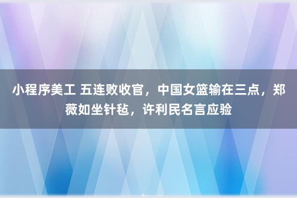 小程序美工 五连败收官，中国女篮输在三点，郑薇如坐针毡，许利民名言应验