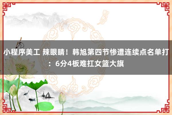 小程序美工 辣眼睛！韩旭第四节惨遭连续点名单打：6分4板难扛女篮大旗