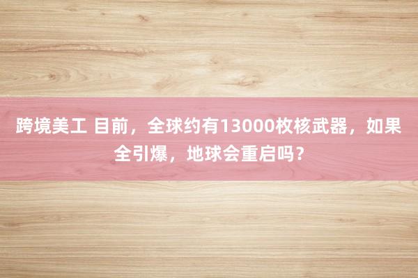 跨境美工 目前，全球约有13000枚核武器，如果全引爆，地球会重启吗？