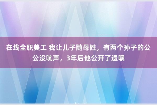 在线全职美工 我让儿子随母姓，有两个孙子的公公没吭声，3年后他公开了遗嘱