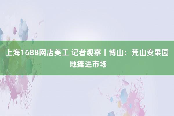 上海1688网店美工 记者观察丨博山：荒山变果园 地摊进市场