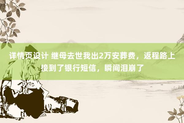 详情页设计 继母去世我出2万安葬费，返程路上接到了银行短信，瞬间泪崩了