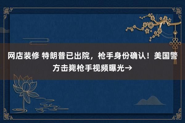 网店装修 特朗普已出院，枪手身份确认！美国警方击毙枪手视频曝光→