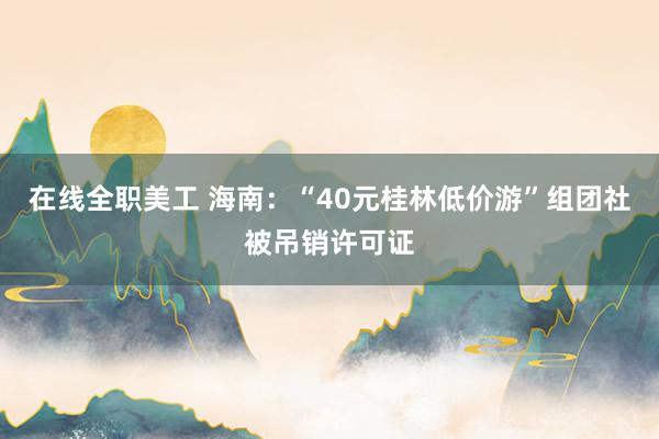 在线全职美工 海南：“40元桂林低价游”组团社被吊销许可证