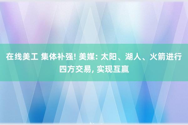 在线美工 集体补强! 美媒: 太阳、湖人、火箭进行四方交易, 实现互赢