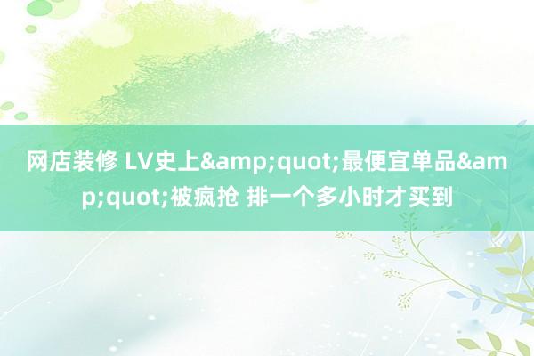 网店装修 LV史上&quot;最便宜单品&quot;被疯抢 排一个多小时才买到