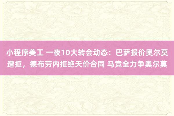 小程序美工 一夜10大转会动态：巴萨报价奥尔莫遭拒，德布劳内拒绝天价合同 马竞全力争奥尔莫