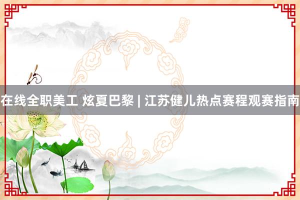 在线全职美工 炫夏巴黎 | 江苏健儿热点赛程观赛指南