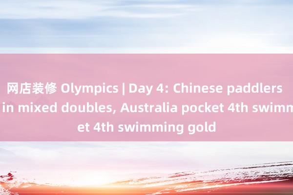 网店装修 Olympics | Day 4: Chinese paddlers crowned in mixed doubles, Australia pocket 4th swimming gold