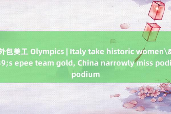 外包美工 Olympics | Italy take historic women's epee team gold, China narrowly miss podium