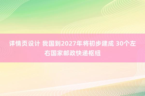 详情页设计 我国到2027年将初步建成 30个左右国家邮政快递枢纽