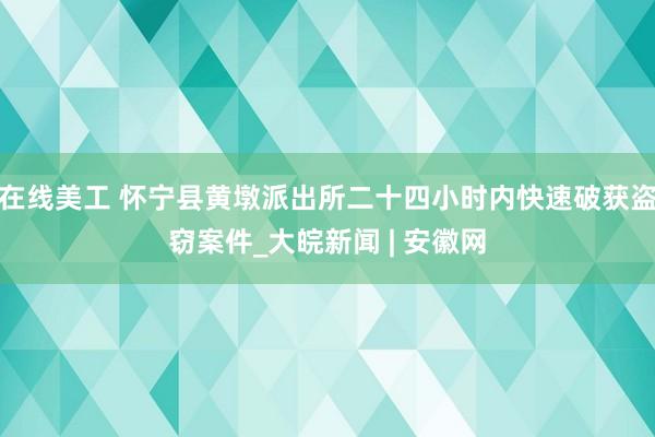 在线美工 怀宁县黄墩派出所二十四小时内快速破获盗窃案件_大皖新闻 | 安徽网