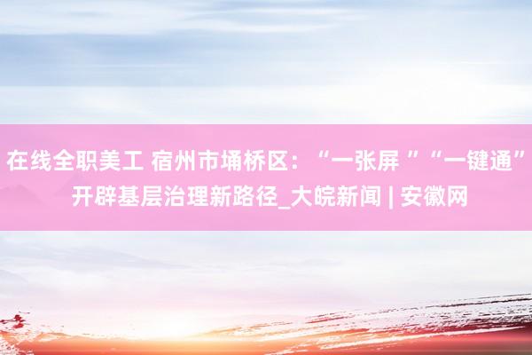 在线全职美工 宿州市埇桥区：“一张屏 ”“一键通” 开辟基层治理新路径_大皖新闻 | 安徽网