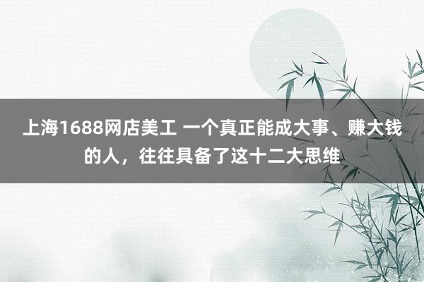 上海1688网店美工 一个真正能成大事、赚大钱的人，往往具备了这十二大思维