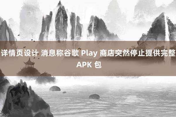 详情页设计 消息称谷歌 Play 商店突然停止提供完整 APK 包