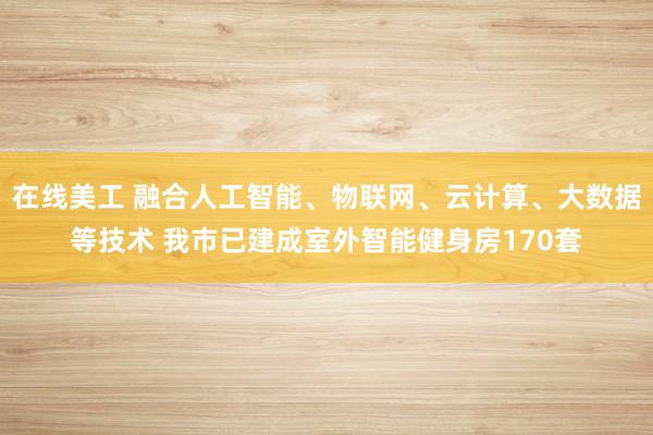 在线美工 融合人工智能、物联网、云计算、大数据等技术 我市已建成室外智能健身房170套