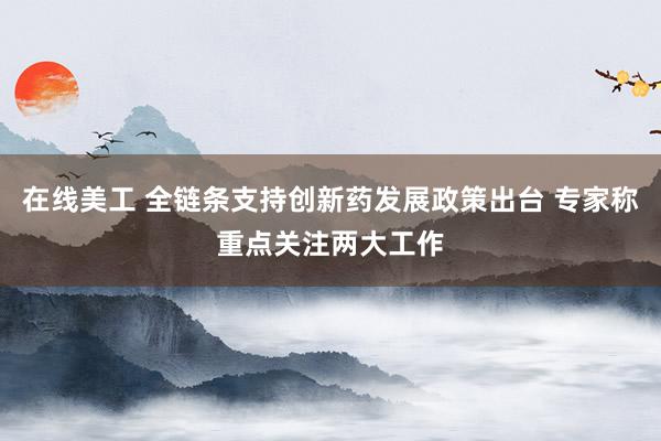 在线美工 全链条支持创新药发展政策出台 专家称重点关注两大工作