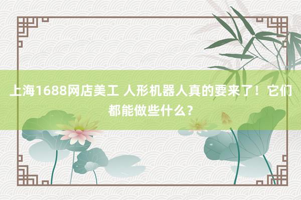 上海1688网店美工 人形机器人真的要来了！它们都能做些什么？