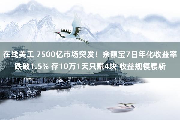 在线美工 7500亿市场突发！余额宝7日年化收益率跌破1.5% 存10万1天只赚4块 收益规模腰斩