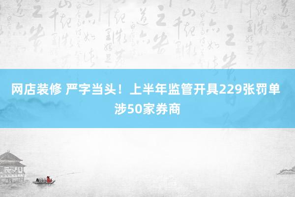 网店装修 严字当头！上半年监管开具229张罚单 涉50家券商