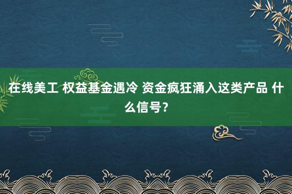 在线美工 权益基金遇冷 资金疯狂涌入这类产品 什么信号？