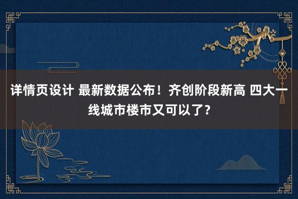 详情页设计 最新数据公布！齐创阶段新高 四大一线城市楼市又可以了？