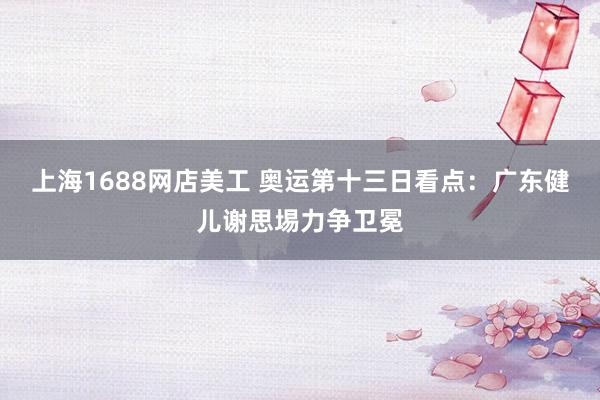 上海1688网店美工 奥运第十三日看点：广东健儿谢思埸力争卫冕