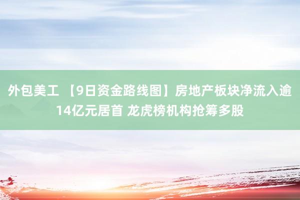 外包美工 【9日资金路线图】房地产板块净流入逾14亿元居首 龙虎榜机构抢筹多股