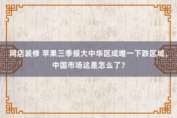 网店装修 苹果三季报大中华区成唯一下跌区域，中国市场这是怎么了？