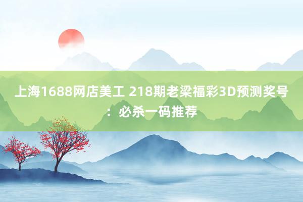 上海1688网店美工 218期老梁福彩3D预测奖号：必杀一码推荐