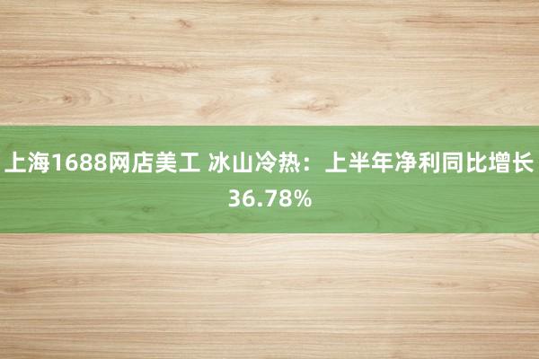 上海1688网店美工 冰山冷热：上半年净利同比增长36.78%