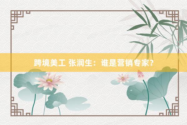 跨境美工 张润生：谁是营销专家？