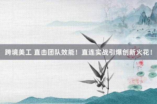 跨境美工 直击团队效能！直连实战引爆创新火花！