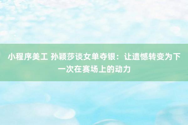 小程序美工 孙颖莎谈女单夺银：让遗憾转变为下一次在赛场上的动力