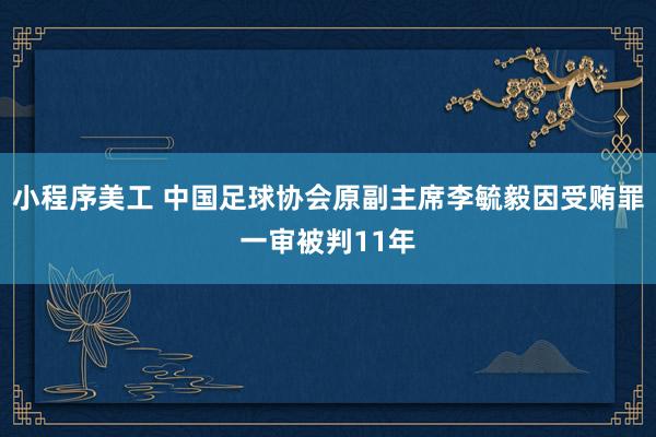 小程序美工 中国足球协会原副主席李毓毅因受贿罪一审被判11年