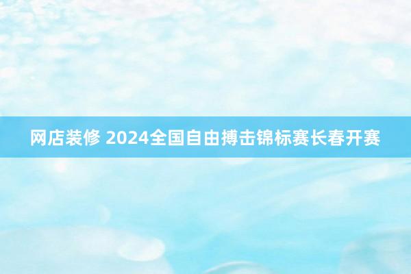 网店装修 2024全国自由搏击锦标赛长春开赛