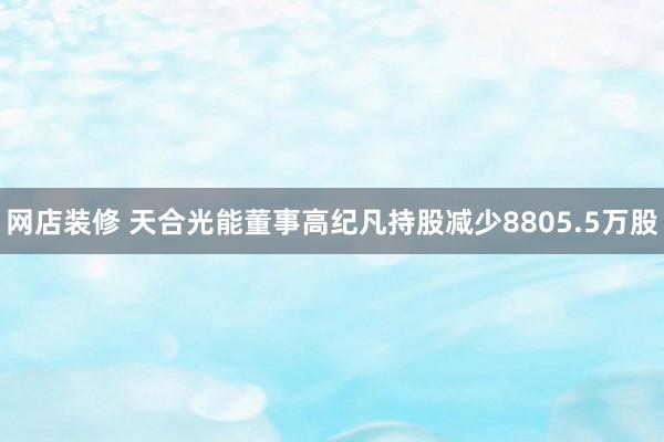 网店装修 天合光能董事高纪凡持股减少8805.5万股