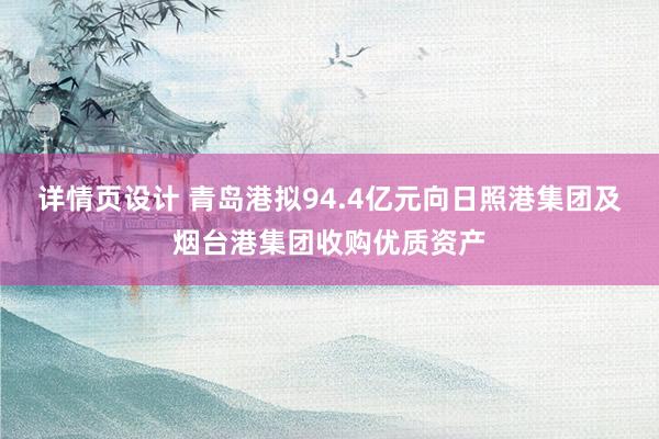 详情页设计 青岛港拟94.4亿元向日照港集团及烟台港集团收购优质资产